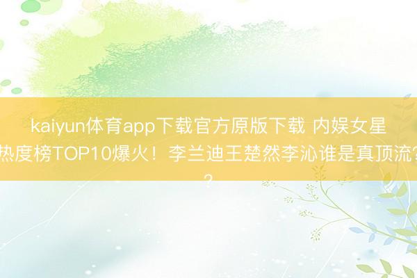 kaiyun体育app下载官方原版下载 内娱女星热度榜TOP10爆火！李兰迪王楚然李沁谁是真顶流？