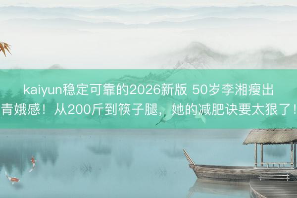 kaiyun稳定可靠的2026新版 50岁李湘瘦出青娥感！从200斤到筷子腿，她的减肥诀要太狠了！