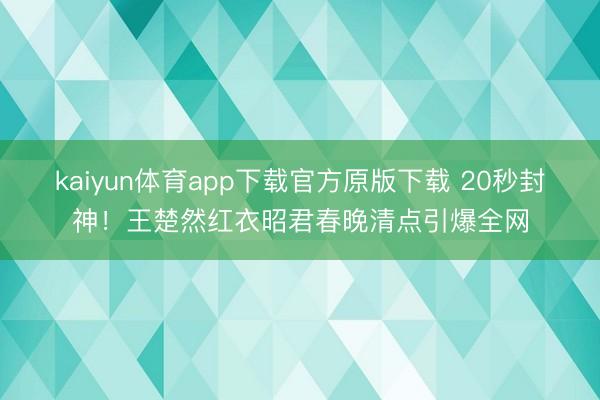 kaiyun体育app下载官方原版下载 20秒封神！王楚然红衣昭君春晚清点引爆全网