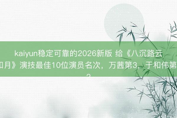 kaiyun稳定可靠的2026新版 给《八沉路云和月》演技最佳10位演员名次，万茜第3，于和伟第2
