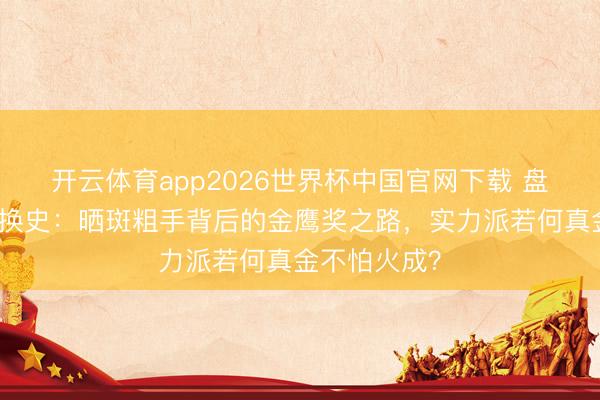 开云体育app2026世界杯中国官网下载 盘货赵丽颖转换史：晒斑粗手背后的金鹰奖之路，实力派若何真金不怕火成？