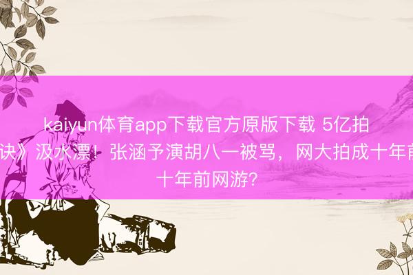 kaiyun体育app下载官方原版下载 5亿拍《寻龙诀》汲水漂！张涵予演胡八一被骂，网大拍成十年前网游？
