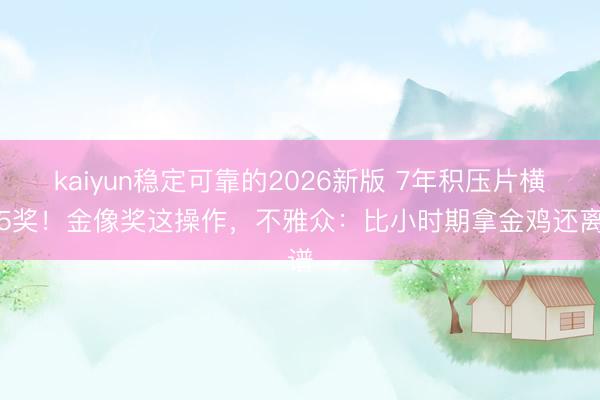 kaiyun稳定可靠的2026新版 7年积压片横扫5奖！金像奖这操作，不雅众：比小时期拿金鸡还离谱