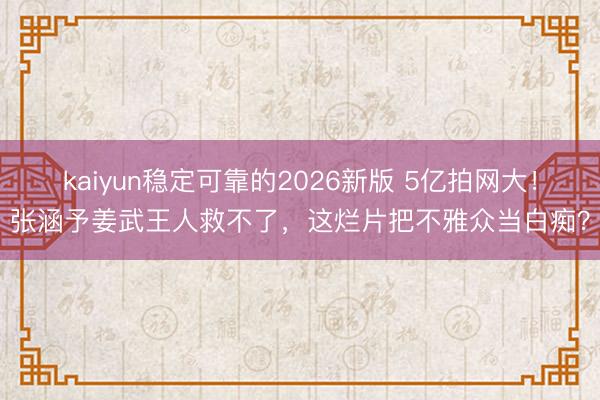 kaiyun稳定可靠的2026新版 5亿拍网大！张涵予姜武王人救不了，这烂片把不雅众当白痴？
