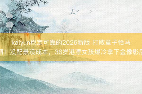 kaiyun稳定可靠的2026新版 打败章子怡马丽！没配景没成本，36岁港漂女孩爆冷拿下金像影后