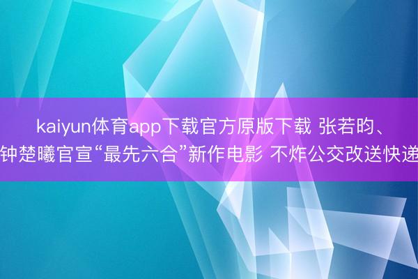 kaiyun体育app下载官方原版下载 张若昀、钟楚曦官宣“最先六合”新作电影 不炸公交改送快递