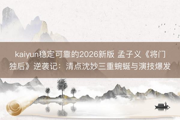 kaiyun稳定可靠的2026新版 孟子义《将门独后》逆袭记：清点沈妙三重蜿蜒与演技爆发