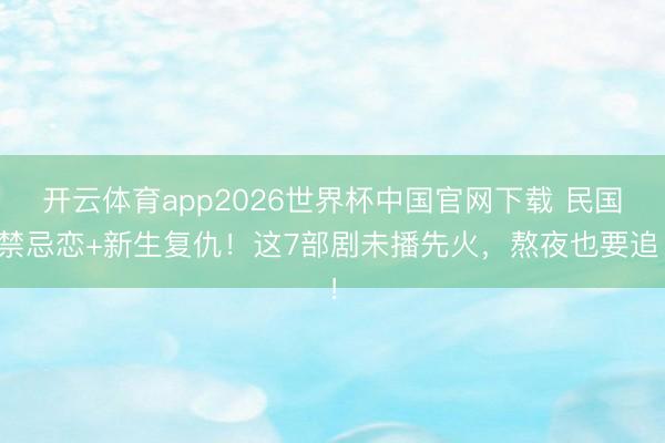 开云体育app2026世界杯中国官网下载 民国禁忌恋+新生复仇！这7部剧未播先火，熬夜也要追！
