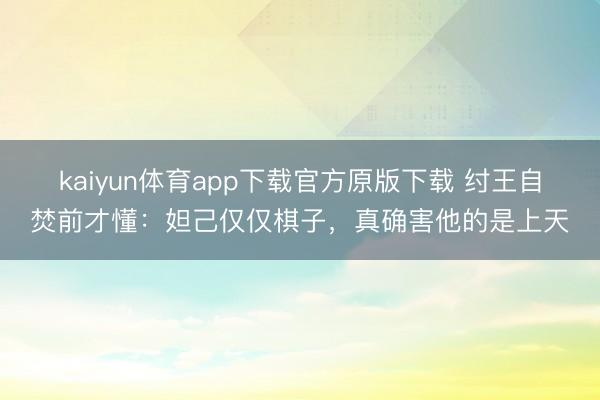 kaiyun体育app下载官方原版下载 纣王自焚前才懂：妲己仅仅棋子，真确害他的是上天