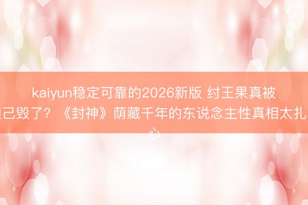kaiyun稳定可靠的2026新版 纣王果真被妲己毁了？《封神》荫藏千年的东说念主性真相太扎心