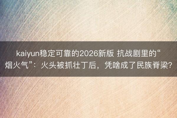 kaiyun稳定可靠的2026新版 抗战剧里的“烟火气”：火头被抓壮丁后，凭啥成了民族脊梁？
