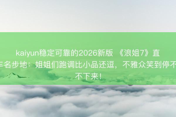 kaiyun稳定可靠的2026新版 《浪姐7》直播翻车名步地：姐姐们跑调比小品还逗，不雅众笑到停不下来！