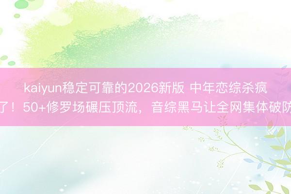 kaiyun稳定可靠的2026新版 中年恋综杀疯了！50+修罗场碾压顶流，音综黑马让全网集体破防