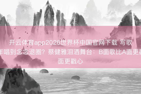 开云体育app2026世界杯中国官网下载 写歌30年唱到念念退圈?蔡健雅泪洒舞台:B面歌比A面更戳心