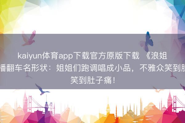 kaiyun体育app下载官方原版下载 《浪姐7》直播翻车名形状：姐姐们跑调唱成小品，不雅众笑到肚子痛！