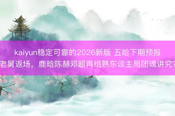 kaiyun稳定可靠的2026新版 五哈下期预报老舅返场,鹿晗陈赫邓超再组熟东谈主局团魂讲究?