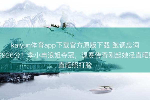 kaiyun体育app下载官方原版下载 跑调忘词还能拿926分!李小冉浪姐夺冠,退赛传奇刚起她径直晒照打脸