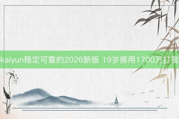 kaiyun稳定可靠的2026新版 19岁挪用1700万打赏
