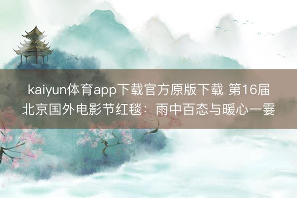 kaiyun体育app下载官方原版下载 第16届北京国外电影节红毯:雨中百态与暖心一霎