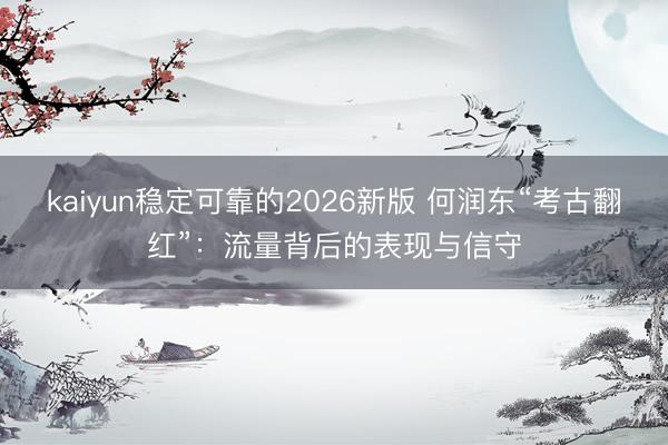 kaiyun稳定可靠的2026新版 何润东“考古翻红”:流量背后的表现与信守