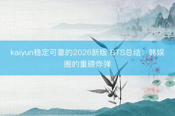kaiyun稳定可靠的2026新版 BTS总结：韩娱圈的重磅炸弹