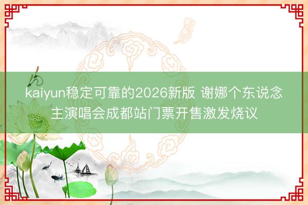 kaiyun稳定可靠的2026新版 谢娜个东说念主演唱会成都站门票开售激发烧议