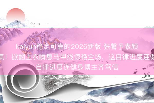kaiyun稳定可靠的2026新版 张馨予素颜健身照引爆收集！掀翻上衣瞬息马甲线惊艳全场，这自律进度连健身博主齐笃信