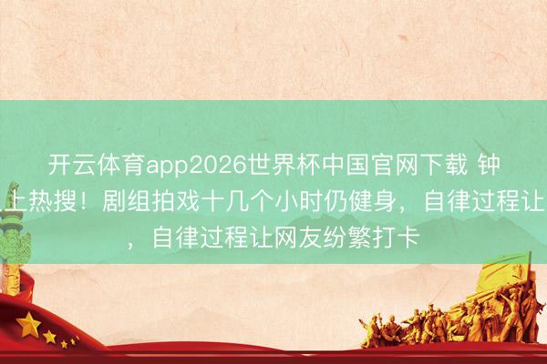 开云体育app2026世界杯中国官网下载 钟楚曦马甲线又上热搜!剧组拍戏十几个小时仍健身,自律过程让网友纷繁打卡