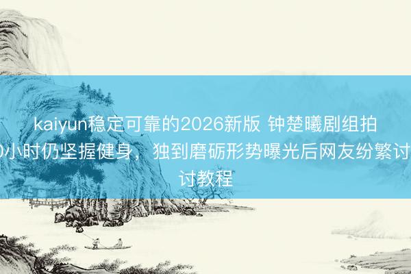 kaiyun稳定可靠的2026新版 钟楚曦剧组拍戏10小时仍坚握健身,独到磨砺形势曝光后网友纷繁讨教程