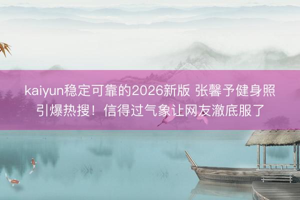 kaiyun稳定可靠的2026新版 张馨予健身照引爆热搜!信得过气象让网友澈底服了