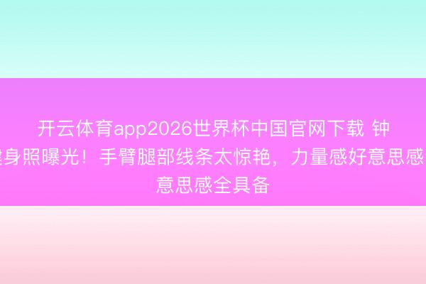 开云体育app2026世界杯中国官网下载 钟楚曦健身照曝光！手臂腿部线条太惊艳，力量感好意思感全具备