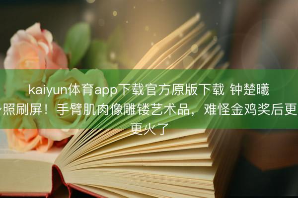 kaiyun体育app下载官方原版下载 钟楚曦健身照刷屏!手臂肌肉像雕镂艺术品,难怪金鸡奖后更火了