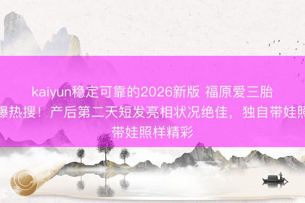 kaiyun稳定可靠的2026新版 福原爱三胎生子引爆热搜！产后第二天短发亮相状况绝佳，独自带娃照样精彩