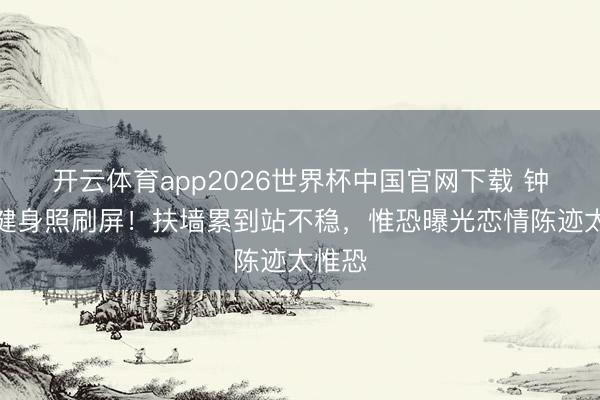 开云体育app2026世界杯中国官网下载 钟楚曦健身照刷屏!扶墙累到站不稳,惟恐曝光恋情陈迹太惟恐