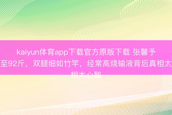 kaiyun体育app下载官方原版下载 张馨予暴瘦至92斤，双腿细如竹竿，经常高烧输液背后真相太心酸