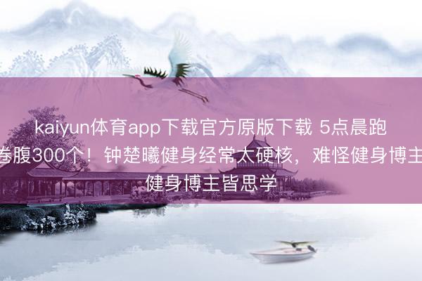 kaiyun体育app下载官方原版下载 5点晨跑+15天卷腹300个!钟楚曦健身经常太硬核,难怪健身博主皆思学