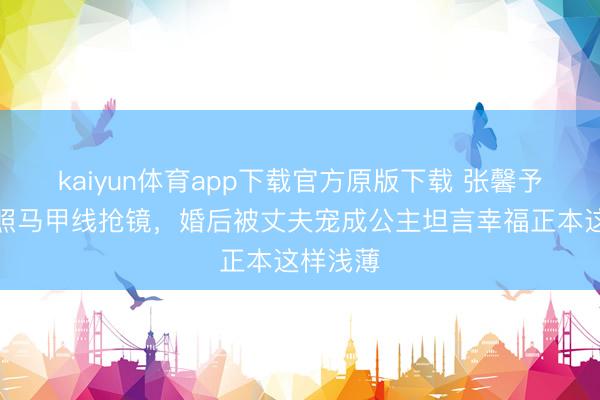 kaiyun体育app下载官方原版下载 张馨予晒健身照马甲线抢镜，婚后被丈夫宠成公主坦言幸福正本这样浅薄