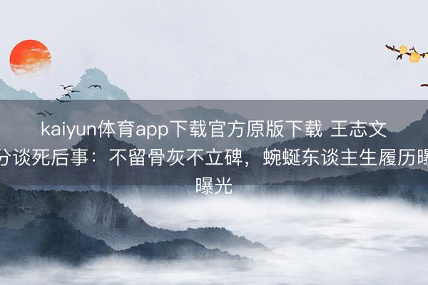 kaiyun体育app下载官方原版下载 王志文生分谈死后事：不留骨灰不立碑，蜿蜒东谈主生履历曝光