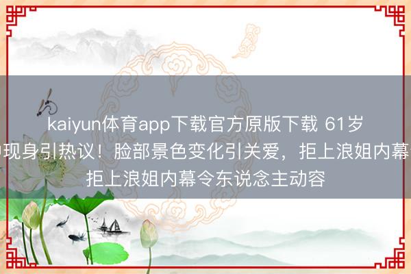 kaiyun体育app下载官方原版下载 61岁张曼玉北京雨中现身引热议！脸部景色变化引关爱，拒上浪姐内幕令东说念主动容