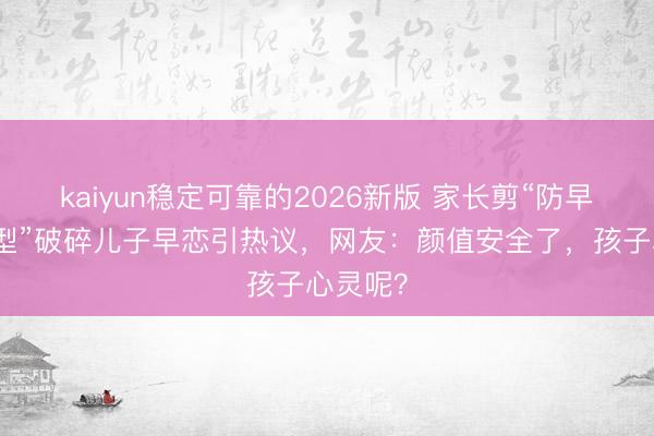 kaiyun稳定可靠的2026新版 家长剪“防早恋丑发型”破碎儿子早恋引热议，网友：颜值安全了，孩子心灵呢？
