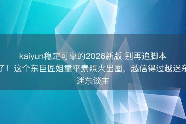 kaiyun稳定可靠的2026新版 别再追脚本网红了！这个东巨匠姐靠平素照火出圈，越信得过越迷东谈主