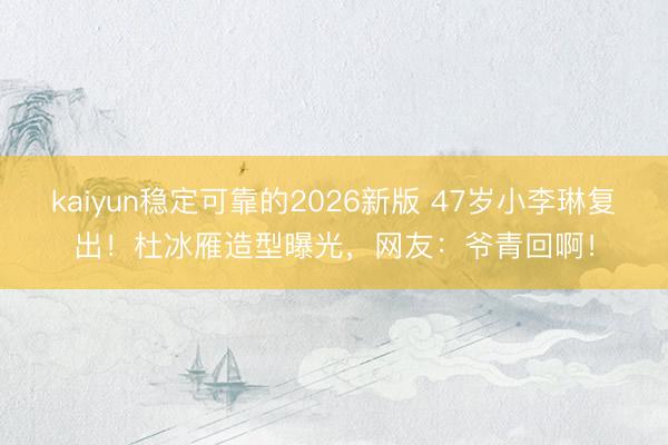 kaiyun稳定可靠的2026新版 47岁小李琳复出！杜冰雁造型曝光，网友：爷青回啊！