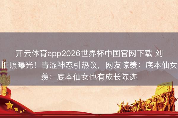 开云体育app2026世界杯中国官网下载 刘亦菲学生时间旧照曝光!青涩神态引热议,网友惊羡:底本仙女也有成长陈迹