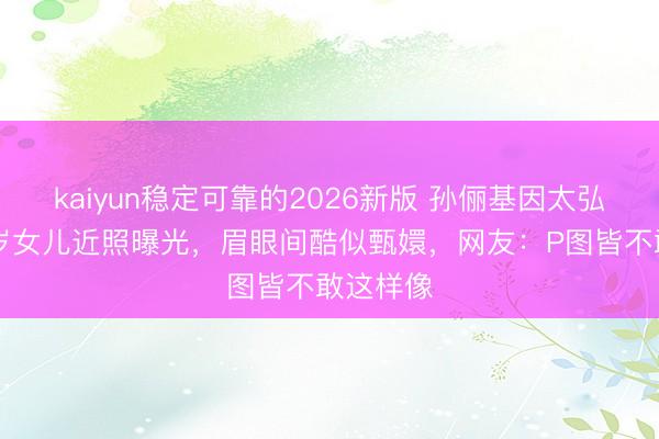 kaiyun稳定可靠的2026新版 孙俪基因太弘大！14岁女儿近照曝光，眉眼间酷似甄嬛，网友：P图皆不敢这样像
