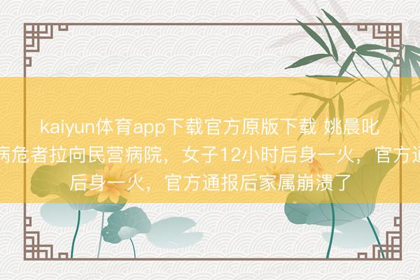 kaiyun体育app下载官方原版下载 姚晨叱咤深圳救护车把病危者拉向民营病院，女子12小时后身一火，官方通报后家属崩溃了