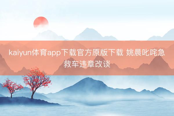 kaiyun体育app下载官方原版下载 姚晨叱咤急救车违章改谈