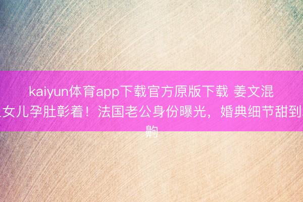 kaiyun体育app下载官方原版下载 姜文混血女儿孕肚彰着！法国老公身份曝光，婚典细节甜到齁
