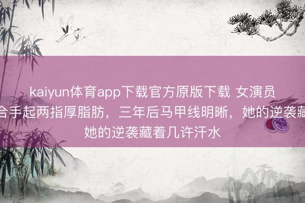 kaiyun体育app下载官方原版下载 女演员产后腹部能合手起两指厚脂肪，三年后马甲线明晰，她的逆袭藏着几许汗水