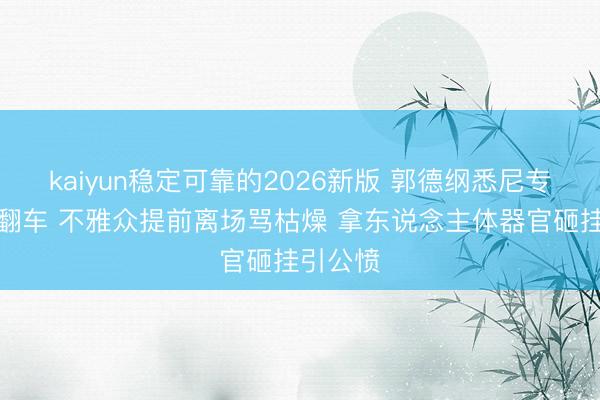 kaiyun稳定可靠的2026新版 郭德纲悉尼专场透彻翻车 不雅众提前离场骂枯燥 拿东说念主体器官砸挂引公愤