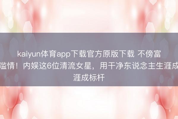 kaiyun体育app下载官方原版下载 不傍富豪不滥情！内娱这6位清流女星，用干净东说念主生涯成标杆